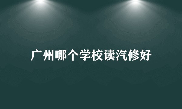 广州哪个学校读汽修好