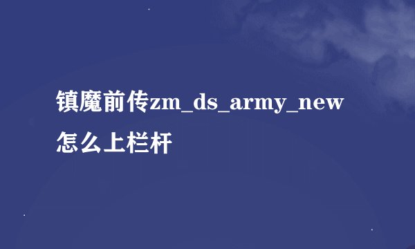 镇魔前传zm_ds_army_new怎么上栏杆