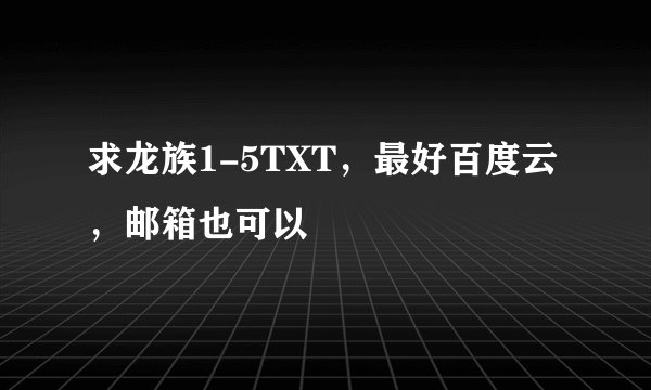 求龙族1-5TXT，最好百度云，邮箱也可以