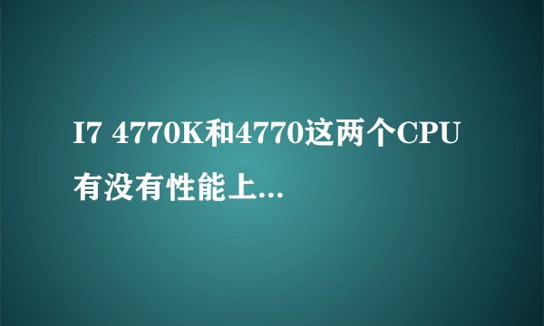 I7 4770K和4770这两个CPU有没有性能上的区别？