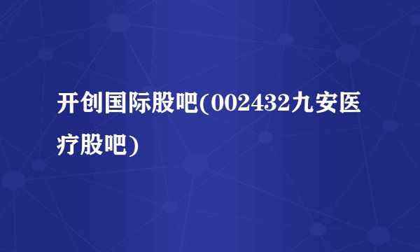 开创国际股吧(002432九安医疗股吧)