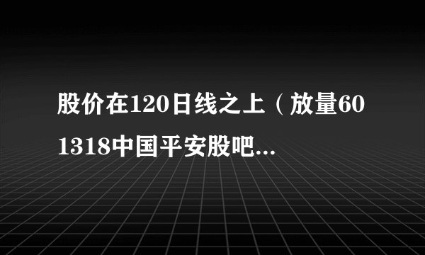 股价在120日线之上（放量601318中国平安股吧跌破120日线）