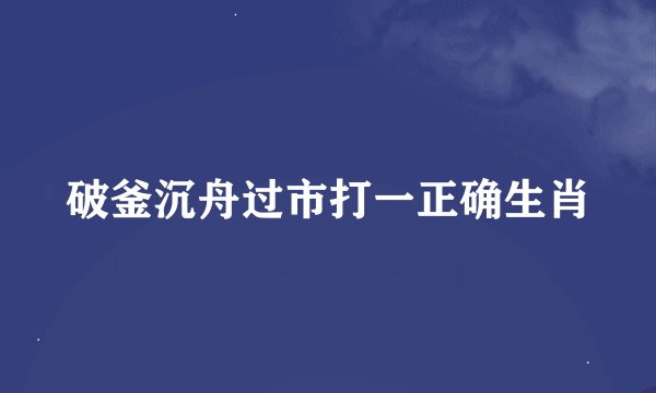 破釜沉舟过市打一正确生肖