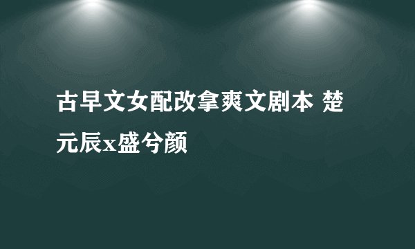 古早文女配改拿爽文剧本 楚元辰x盛兮颜
