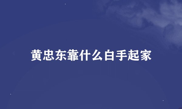 黄忠东靠什么白手起家