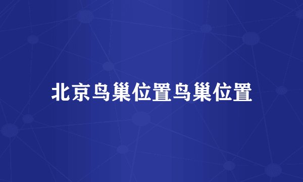 北京鸟巢位置鸟巢位置