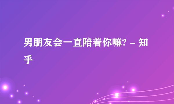 男朋友会一直陪着你嘛? - 知乎