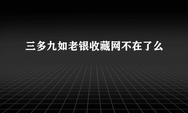 三多九如老银收藏网不在了么