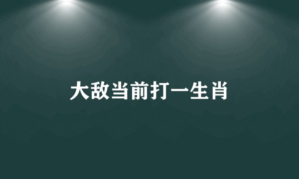 大敌当前打一生肖