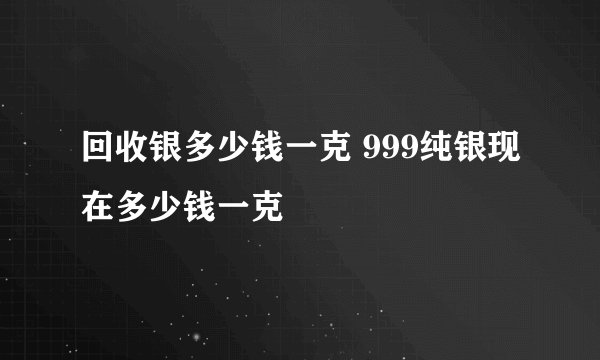 回收银多少钱一克 999纯银现在多少钱一克