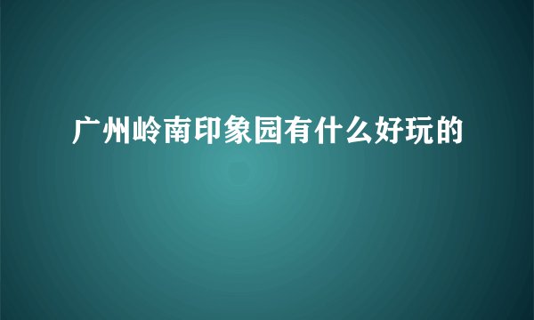 广州岭南印象园有什么好玩的