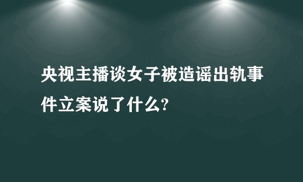 央视主播谈女子被造谣出轨事件立案说了什么?