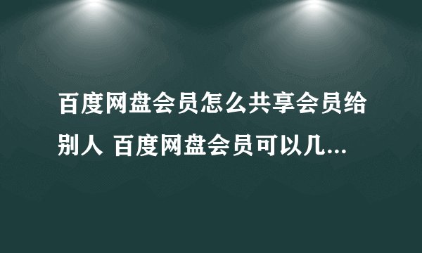 百度网盘会员怎么共享会员给别人 百度网盘会员可以几个人一起用