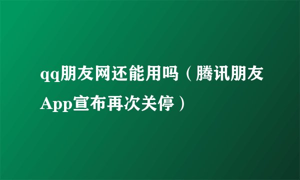 qq朋友网还能用吗（腾讯朋友App宣布再次关停）