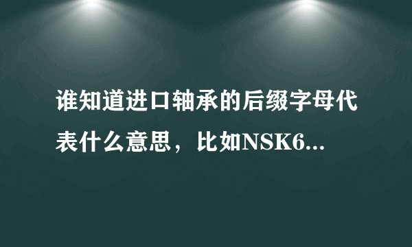 谁知道进口轴承的后缀字母代表什么意思，比如NSK6201ZZCMR和6203DDUCM后面的字母各代表什么意思
