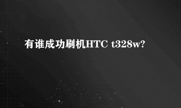 有谁成功刷机HTC t328w?