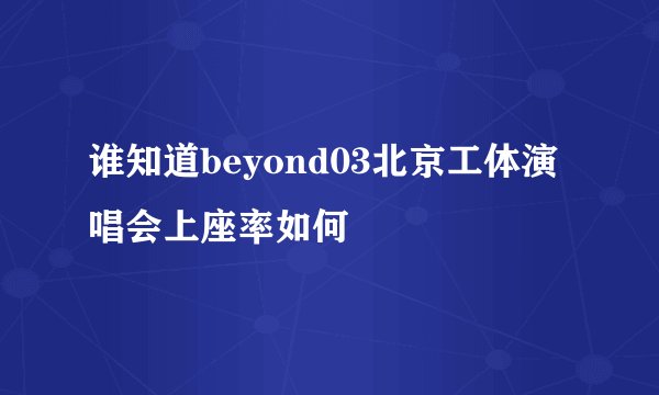 谁知道beyond03北京工体演唱会上座率如何