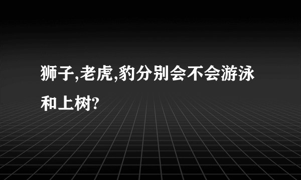 狮子,老虎,豹分别会不会游泳和上树?