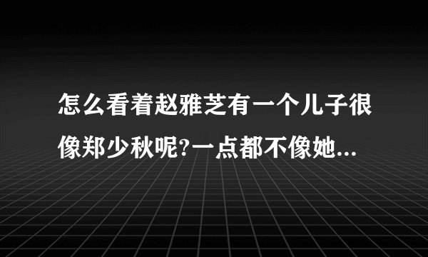 怎么看着赵雅芝有一个儿子很像郑少秋呢?一点都不像她老公。我觉得应该是和郑少秋的孩子
