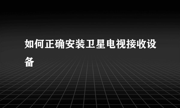 如何正确安装卫星电视接收设备