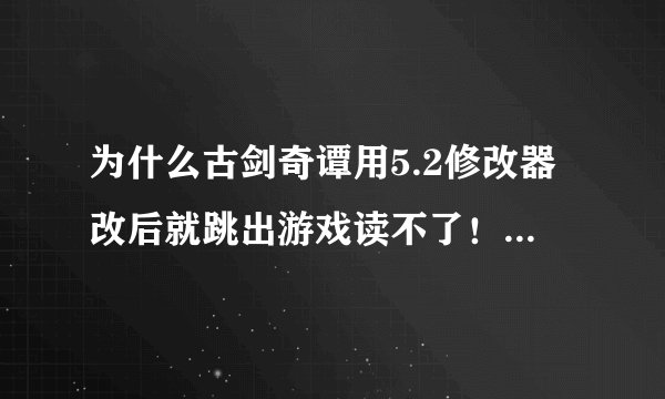 为什么古剑奇谭用5.2修改器改后就跳出游戏读不了！求解！！！