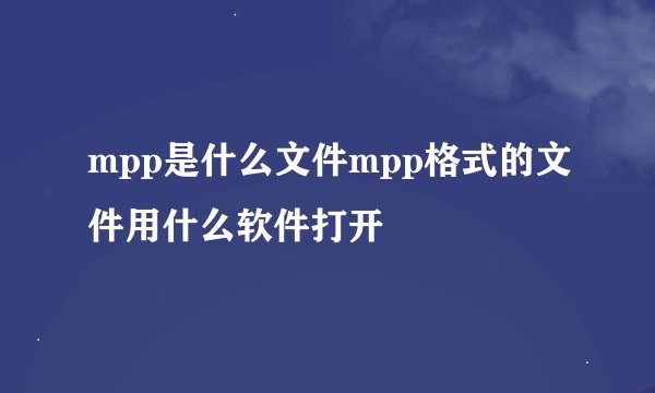 mpp是什么文件mpp格式的文件用什么软件打开