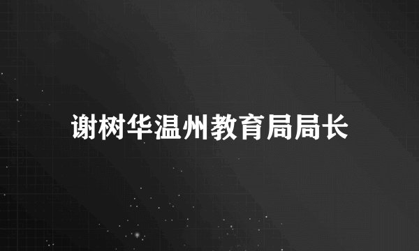 谢树华温州教育局局长