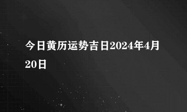 今日黄历运势吉日2024年4月20日