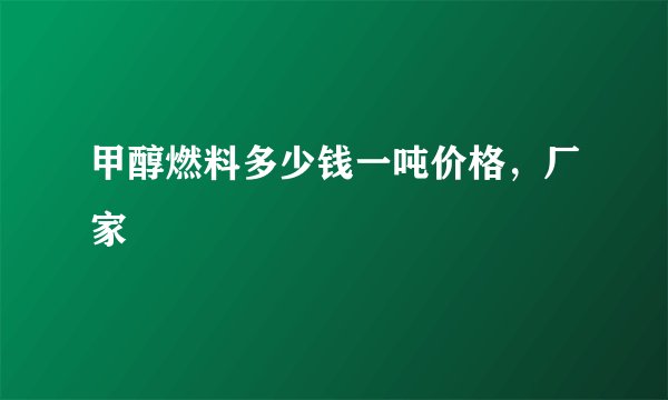 甲醇燃料多少钱一吨价格，厂家