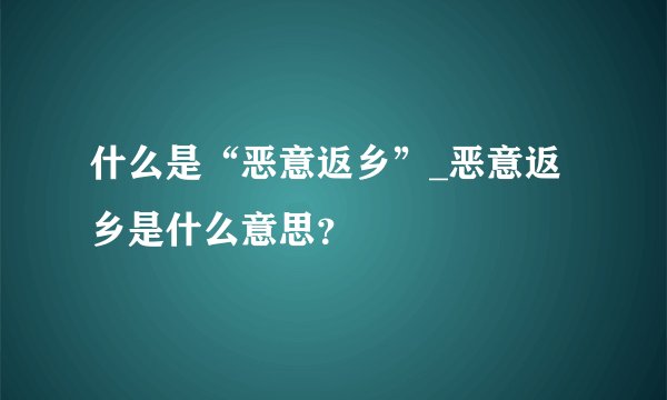 什么是“恶意返乡”_恶意返乡是什么意思？