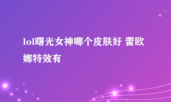 lol曙光女神哪个皮肤好 蕾欧娜特效有