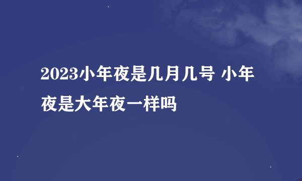 2023小年夜是几月几号 小年夜是大年夜一样吗