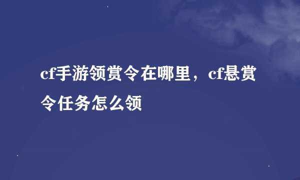 cf手游领赏令在哪里，cf悬赏令任务怎么领