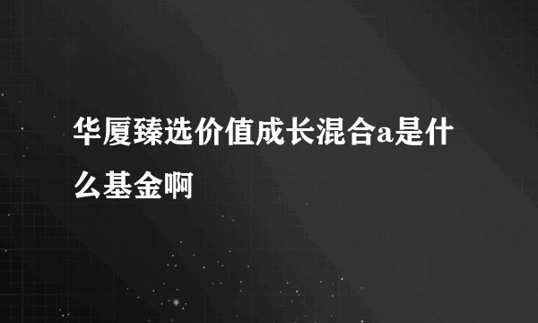 华厦臻选价值成长混合a是什么基金啊