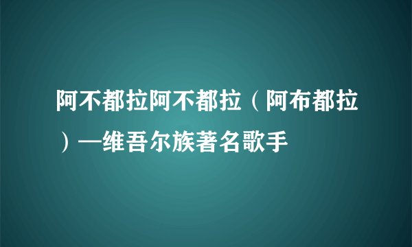 阿不都拉阿不都拉（阿布都拉）—维吾尔族著名歌手