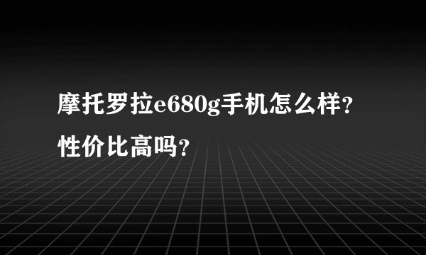摩托罗拉e680g手机怎么样？性价比高吗？
