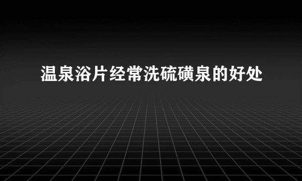 温泉浴片经常洗硫磺泉的好处