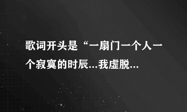 歌词开头是“一扇门一个人一个寂寞的时辰...我虚脱的诺言”，知道这是什么个的人麻烦告诉我，谢谢