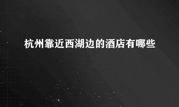 杭州靠近西湖边的酒店有哪些