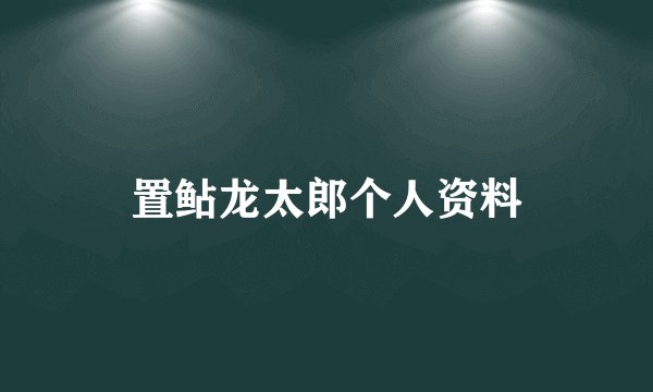 置鲇龙太郎个人资料
