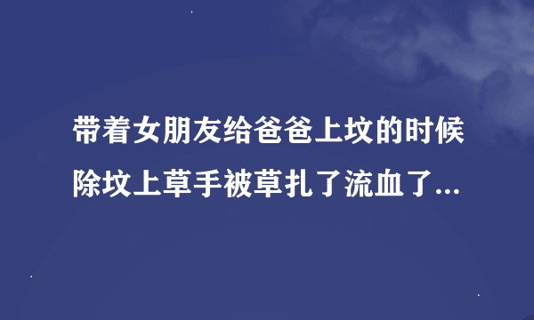 带着女朋友给爸爸上坟的时候除坟上草手被草扎了流血了是什么意思?