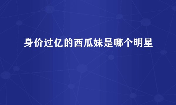 身价过亿的西瓜妹是哪个明星