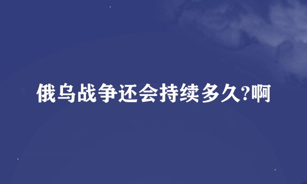 俄乌战争还会持续多久?啊