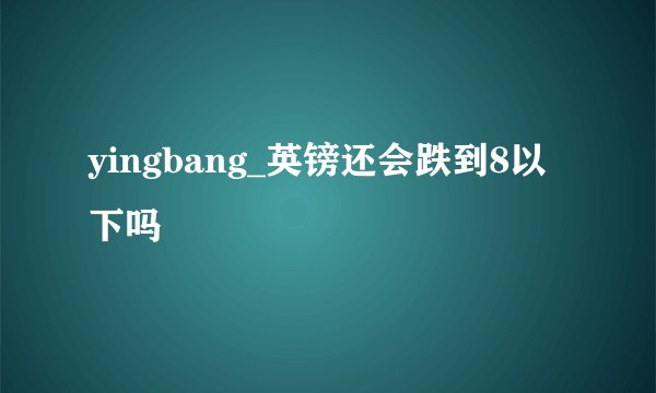 yingbang_英镑还会跌到8以下吗