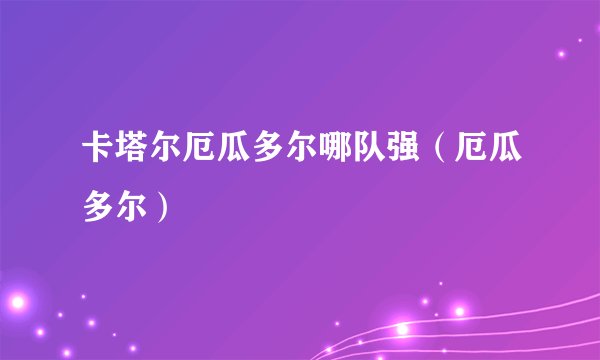 卡塔尔厄瓜多尔哪队强（厄瓜多尔）