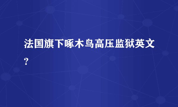 法国旗下啄木鸟高压监狱英文?