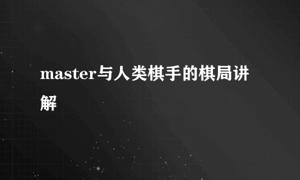 master与人类棋手的棋局讲解