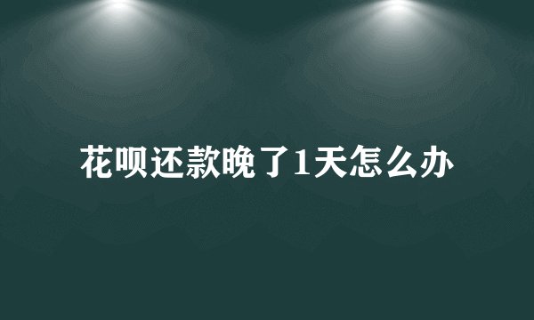 花呗还款晚了1天怎么办
