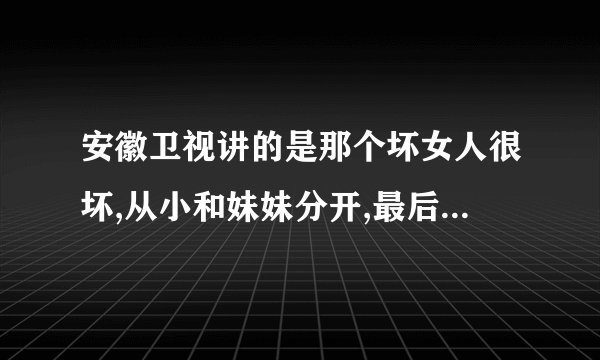 安徽卫视讲的是那个坏女人很坏,从小和妹妹分开,最后找到了,坏女人跳海了什么