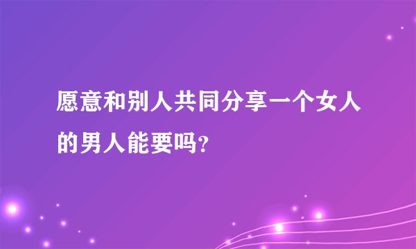 愿意和别人共同分享一个女人的男人能要吗？